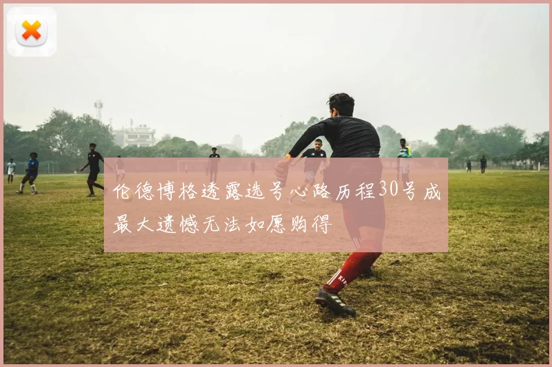 伦德博格透露选号心路历程30号成最大遗憾无法如愿购得