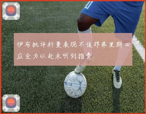 伊布批评科曼表现不佳邓弗里斯回应全力以赴未听到指责
