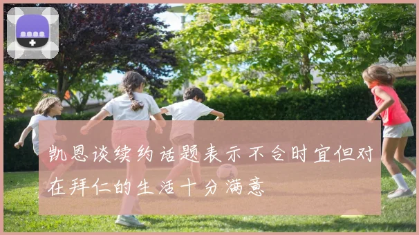 凯恩谈续约话题表示不合时宜但对在拜仁的生活十分满意