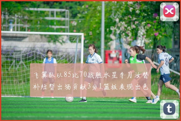 飞翼队以85比70战胜水星李月汝替补短暂出场贡献3分1篮板表现出色