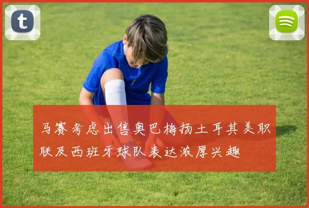 马赛考虑出售奥巴梅扬土耳其美职联及西班牙球队表达浓厚兴趣