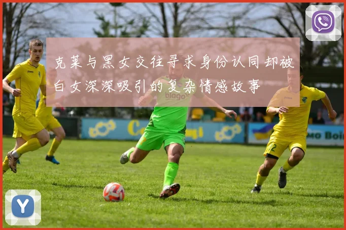 克莱与黑女交往寻求身份认同却被白女深深吸引的复杂情感故事