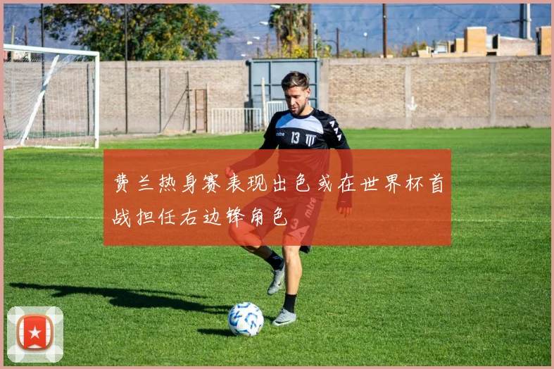 费兰热身赛表现出色或在世界杯首战担任右边锋角色