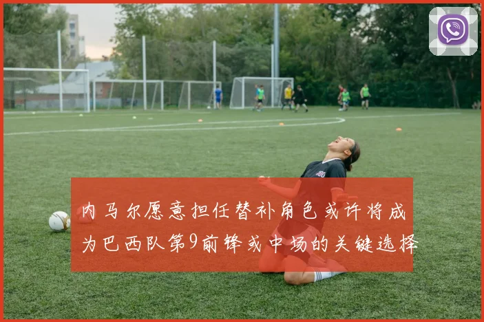内马尔愿意担任替补角色或许将成为巴西队第9前锋或中场的关键选择
