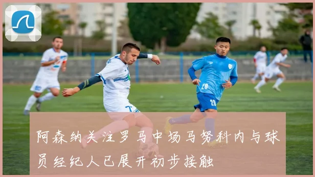 阿森纳关注罗马中场马努科内与球员经纪人已展开初步接触