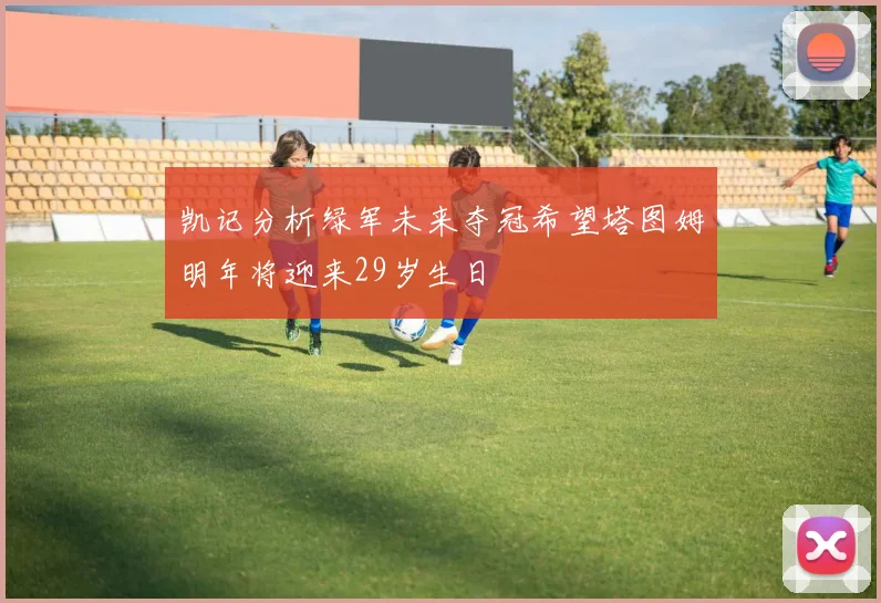 凯记分析绿军未来夺冠希望塔图姆明年将迎来29岁生日