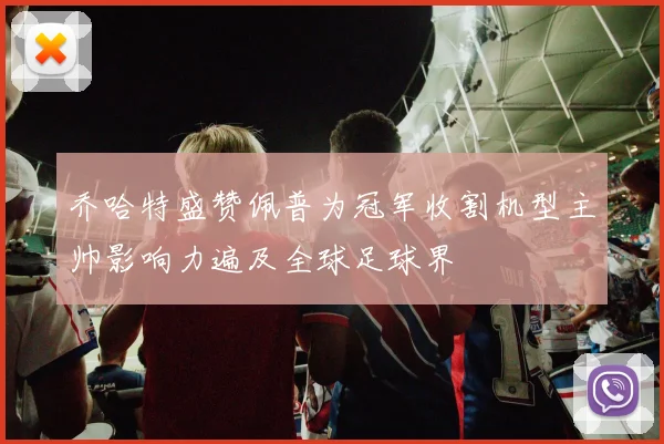 乔哈特盛赞佩普为冠军收割机型主帅影响力遍及全球足球界