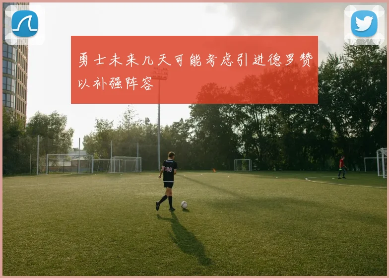 勇士未来几天可能考虑引进德罗赞以补强阵容