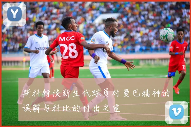 斯科特谈新生代球员对曼巴精神的误解与科比的付出之重