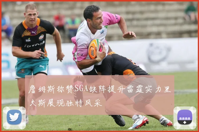 詹姆斯称赞SGA缺阵提升雷霆实力里夫斯展现独特风采