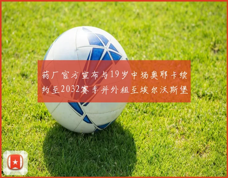 药厂官方宣布与19岁中场奥耶卡续约至2032赛季并外租至埃尔沃斯堡